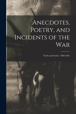 Anecdotes, Poetry, and Incidents of the War: North and South: 1860-1865 by Anonymous