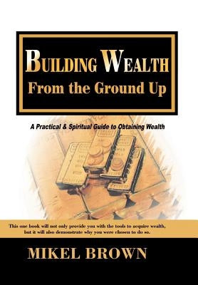 Building Wealth from the Ground Up by Brown, Mikel