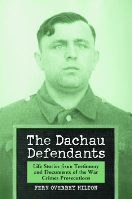 The Dachau Defendants: Life Stories from Testimony and Documents of the War Crimes Prosecutions by Hilton, Fern Overbey