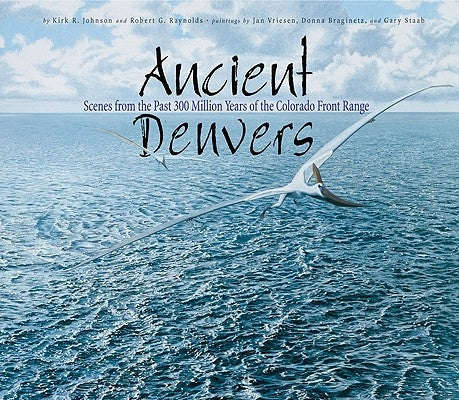 Ancient Denvers: Scenes from the Past 300 Million Years of the Colorado Front Range by Johnson, Kirk