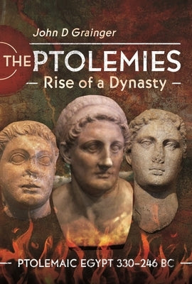 The Ptolemies, Rise of a Dynasty: Ptolemaic Egypt 330-246 BC by Grainger, John D.