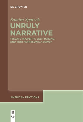 Unruly Narrative: Private Property, Self-Making, and Toni Morrison's >A Mercy by Spatzek, Samira