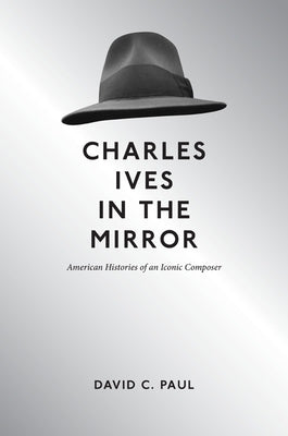 Charles Ives in the Mirror: American Histories of an Iconic Composer by Paul, David C.