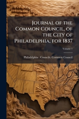 Journal of the Common Council, of the City of Philadelphia, for 1837; Volume 1 by Philadelphia (Pa ). Councils Common Cou