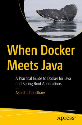 When Docker Meets Java: A Practical Guide to Docker for Java and Spring Boot Applications by Choudhary, Ashish