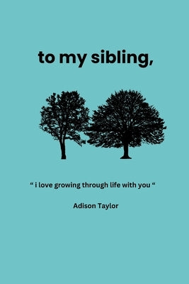 To My Sibling: a gift for your sibling by Taylor, Adison