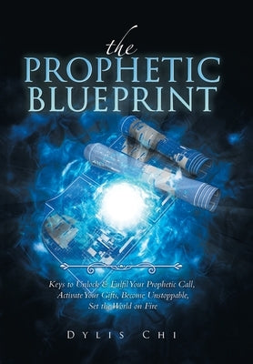 The Prophetic Blueprint: Keys to Unlock & Fulfil Your Prophetic Call, Activate Your Gifts, Become Unstoppable, Set the World on Fire by Chi, Dylis