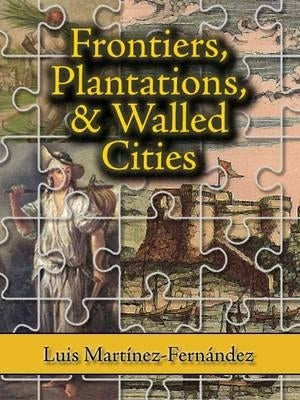 Frontiers, Plantations, and Walled Cities: Essays on Society, Culture, and Politics in the Hispanic Caribbean (1800-1945) by Martinez-Fernandez, Luis