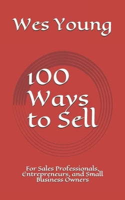 100 Ways to Sell: For Sales Professionals, Entrepreneurs, and Small Business Owners by Young, Wes