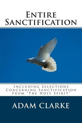 Entire Sanctification: Including Selections Concerning Sanctification From "The Holy Spirit" by Clarke, Adam