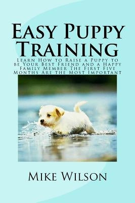 Easy Puppy Training: Learn How to Raise a Puppy to be Your Best Friend and a Happy Family Member The First Five Months Are the Most Importa by Wilson, Mike