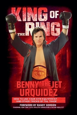 King of the Ring: How to Use Your Gym Equipment and Other Tricks of the Trade by Urquidez, Benny