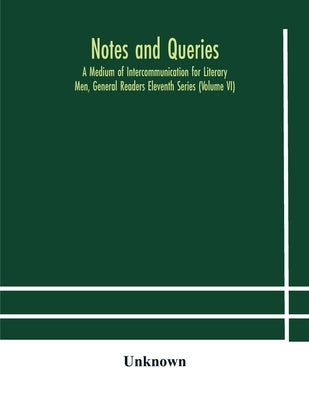 Notes And Queries; A Medium Of Intercommunication For Literary Men, General Readers Eleventh Series (Volume Vi) by Unknown