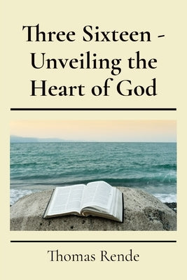 Three Sixteen - Unveiling the Heart of God by Rende, Thomas Carl