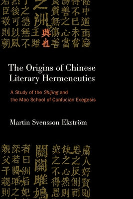 The Origins of Chinese Literary Hermeneutics: A Study of the Shijing and the Mao School of Confucian Exegesis by Svensson Ekström, Martin
