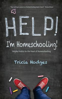 Help! I'm Homeschooling!: Helpful Habits for the Heart of Homeschooling by Hodges, Tricia