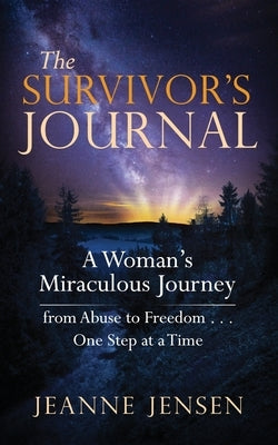 The Survivor's Journal: A Woman's Miraculous Journey from Abuse to Freedom . . . One Step at a Time by Jensen, Jeanne