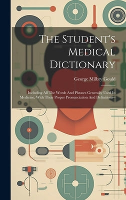 The Student's Medical Dictionary: Including All The Words And Phrases Generally Used In Medicine, With Their Proper Pronunciation And Definitions-- by Gould, George Milbry