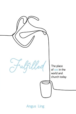 Fulfilled: The place of sex in the world and church today by Ling, Angus