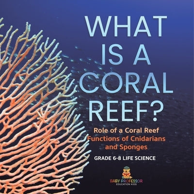 What is a Coral Reef? Role of a Coral Reef Functions of Cnidarians and Sponges Grade 6-8 Life Science by Baby Professor
