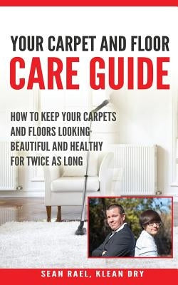 Klean Dry's: Your Carpet and Floor Care Guide: How to Keep Your Carpets and Floors Looking Beautiful and Healthy for Twice as Long by Rael, Sean