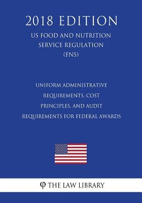 Uniform Administrative Requirements, Cost Principles, and Audit Requirements for Federal Awards (US Food and Nutrition Service Regulation) (FNS) (2018 by The Law Library