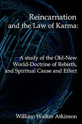 Reincarnation And The Law Of Karma: A Study Of Theold-New World-Doctrine Of Rebirth, And Spiritual Cause And Effect by Atkinson, William Walker