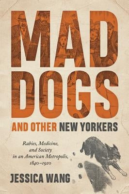 Mad Dogs and Other New Yorkers: Rabies, Medicine, and Society in an American Metropolis, 1840-1920 by Wang, Jessica