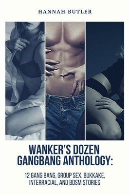 Wanker's Dozen Gang Bang Anthology: 12 Gang Bang, Group Sex, Bukkake, Interracial, and BDSM Stories by Butler, Hannah