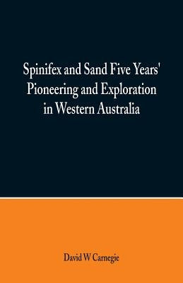 Spinifex and Sand Five Years' Pioneering and Exploration in Western Australia by Carnegie, David W.