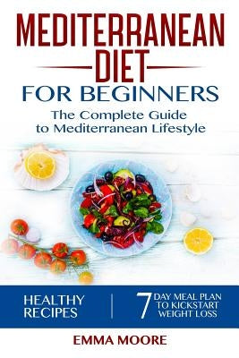 Mediterranean Diet for Beginners: The Complete Guide to Mediterranean Lifestyle Featuring Healthy Recipes and a 7-Day Meal Plan to Kick-Start Your Wei by Moore, Emma