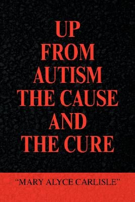 Up from Autism the Cause and the Cure by Carlisle, Mary Alyce