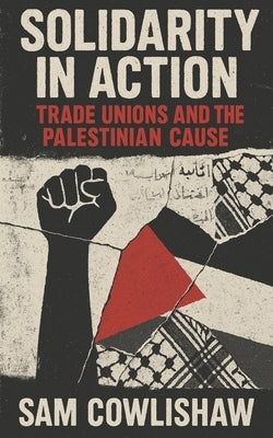 Solidarity in Action: Trade Unions and the Palestinian Cause by Cowlishaw, Sam