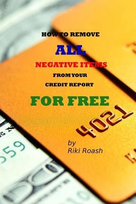 How to Remove ALL Negative Items from your Credit Report: Do It Yourself Guide to Dramatically Increase Your Credit Rating by Roash, Riki