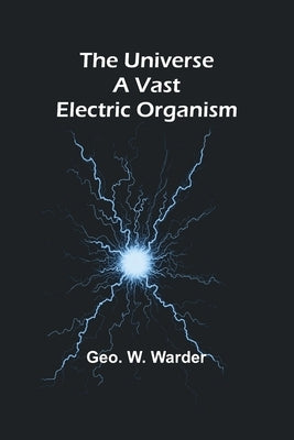 The Universe a Vast Electric Organism by W. Warder, Geo