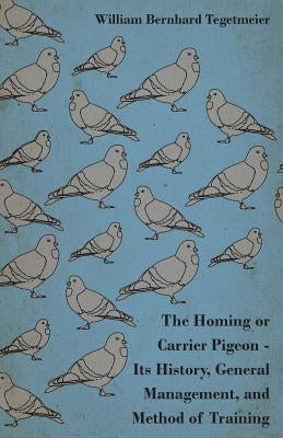 The Homing or Carrier Pigeon - Its History, General Management, and Method of Training by Tegetmeier, William Bernhard