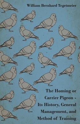 The Homing or Carrier Pigeon - Its History, General Management, and Method of Training by Tegetmeier, William Bernhard