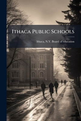 Ithaca Public Schools by Ithaca, N. y. Board of Education [From O