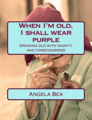 When I'm old, I shall wear purple.: Growing old with dignity and consciousness by Bea, Angela