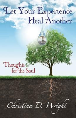 Let Your Experience Heal Another: Thoughts for the Soul by Wright, Christina D.
