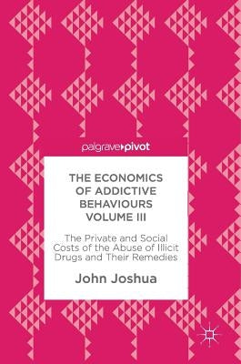 The Economics of Addictive Behaviours Volume III: The Private and Social Costs of the Abuse of Illicit Drugs and Their Remedies by Joshua, John