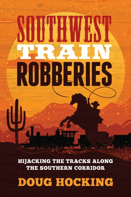 Southwest Train Robberies: Hijacking the Tracks Along the Southern Corridor by Hocking, Doug
