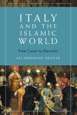 Italy and the Islamic World: From Caesar to Mussolini by Humayun Akhtar, Ali