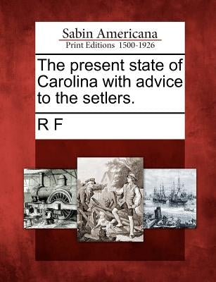 The Present State of Carolina with Advice to the Setlers. by F, R.