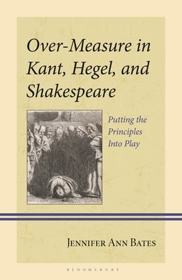 Over-Measure in Kant, Hegel, and Shakespeare: Putting the Principles Into Play by Bates, Jennifer Ann