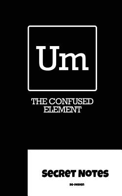 Um - The Confused Element - Secret Notes: Chemists use the periodic table of elements for their magical chemical work. "Um" is the newly discovered "c by Design, Sg-