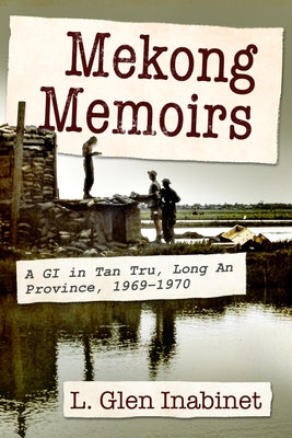 Mekong Memoirs: A GI in Tan Tru, Long an Province, 1969-1970 by Inabinet, L. Glen