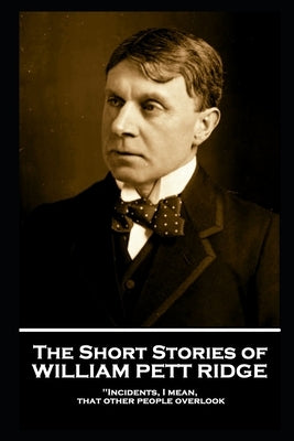 The Short Stories of William Pett Ridge: 'Incidents, I mean, that other people overlook'' by Ridge, William Pett