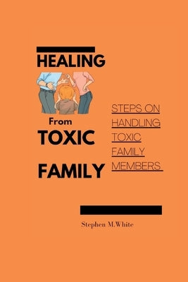 Healing from Toxic Family: Steps to handling toxic family members by White, Stephen