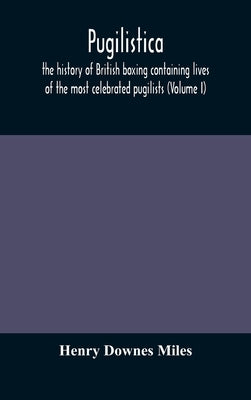 Pugilistica: the history of British boxing containing lives of the most celebrated pugilists (Volume I) by Downes Miles, Henry